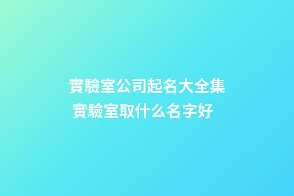 實驗室公司起名大全集 實驗室取什么名字好